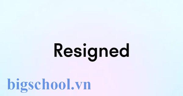 Resign là gì? Cách dùng, phân biệt Resign trong tiếng Anh 2 Cách dùng “Resign” trong câu