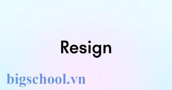 Resign là gì? Cách dùng, phân biệt Resign trong tiếng Anh 1 Resign là gì